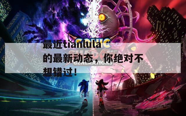最近tianlula的最新動(dòng)態(tài)，你絕對(duì)不想錯(cuò)過(guò)！