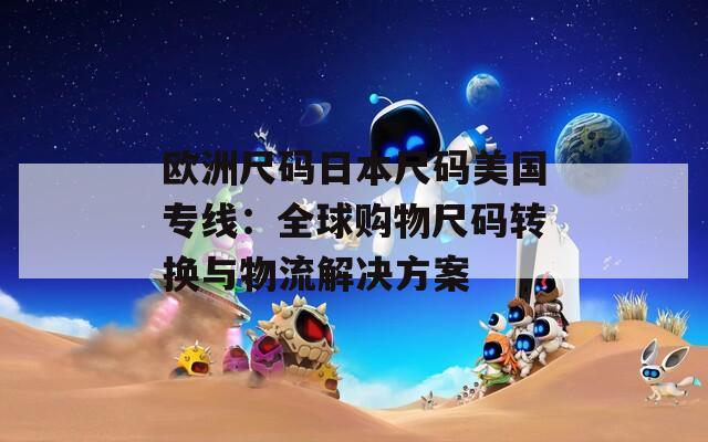 歐洲尺碼日本尺碼美國(guó)專線：全球購(gòu)物尺碼轉(zhuǎn)換與物流解決方案