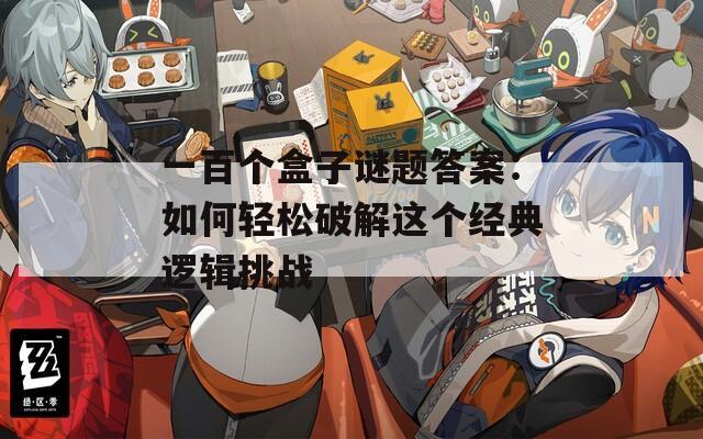 一百個(gè)盒子謎題答案：如何輕松破解這個(gè)經(jīng)典邏輯挑戰(zhàn)