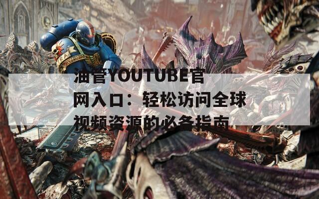 油管YOUTUBE官網(wǎng)入口：輕松訪問全球視頻資源的必備指南