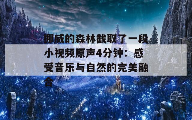 挪威的森林截取了一段小視頻原聲4分鐘：感受音樂與自然的完美融合