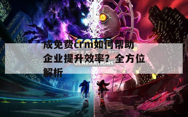 成免費(fèi)crm如何幫助企業(yè)提升效率？全方位解析