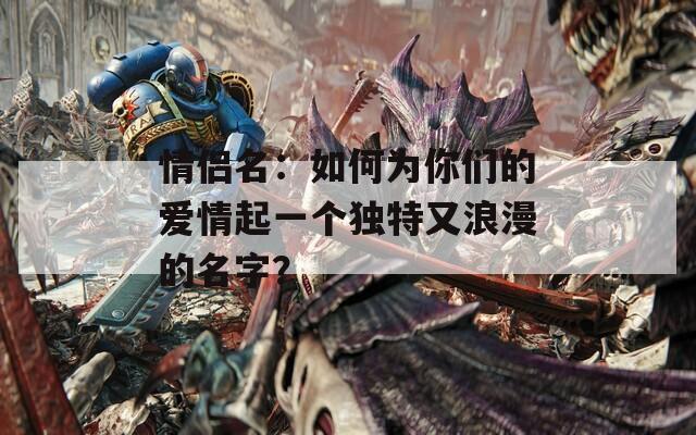 情侶名：如何為你們的愛(ài)情起一個(gè)獨(dú)特又浪漫的名字？