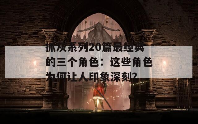 抓灰系列20篇最經(jīng)典的三個(gè)角色：這些角色為何讓人印象深刻？