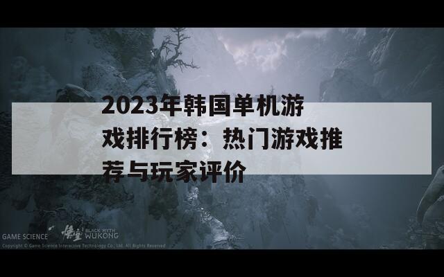2023年韓國單機游戲排行榜：熱門游戲推薦與玩家評價