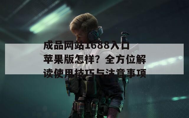 成品網(wǎng)站1688入口蘋果版怎樣？全方位解讀使用技巧與注意事項(xiàng)