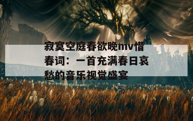 寂寞空庭春欲晚mv惜春詞：一首充滿春日哀愁的音樂(lè)視覺(jué)盛宴