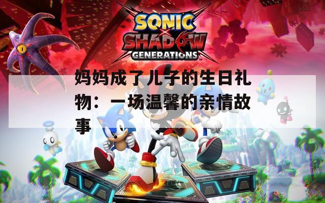 媽媽成了兒子的生日禮物：一場溫馨的親情故事