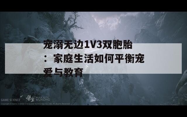 寵溺無(wú)邊1V3雙胞胎：家庭生活如何平衡寵愛與教育
