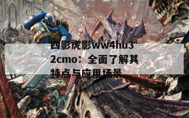 四影虎影ww4hu32cmo：全面了解其特點(diǎn)與應(yīng)用場(chǎng)景