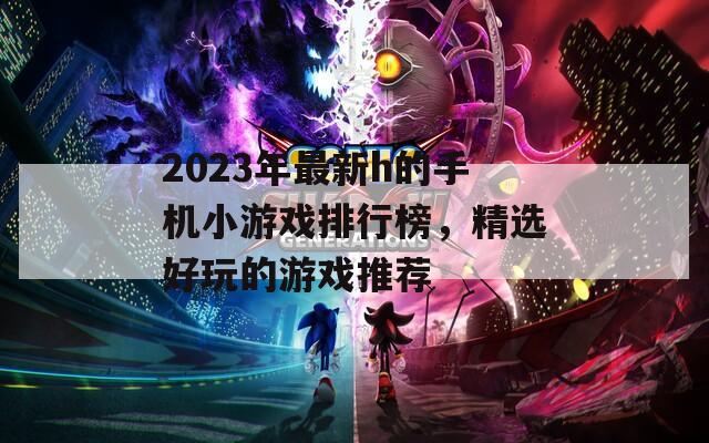 2023年最新h的手機(jī)小游戲排行榜，精選好玩的游戲推薦