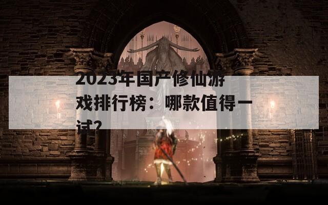 2023年國(guó)產(chǎn)修仙游戲排行榜：哪款值得一試？