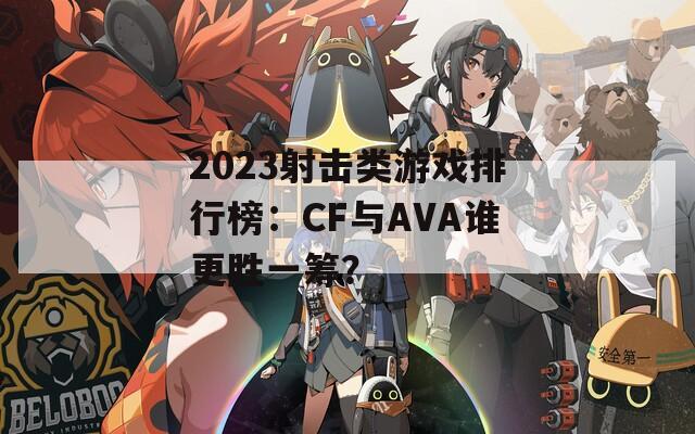 2023射擊類游戲排行榜：CF與AVA誰更勝一籌？