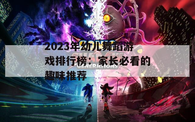 2023年幼兒舞蹈游戲排行榜：家長必看的趣味推薦