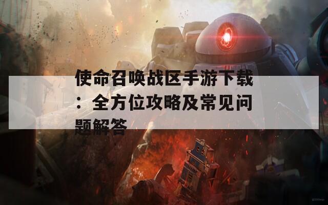 使命召喚戰(zhàn)區(qū)手游下載：全方位攻略及常見問題解答