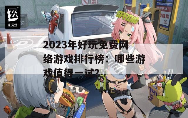 2023年好玩免費(fèi)網(wǎng)絡(luò)游戲排行榜：哪些游戲值得一試？