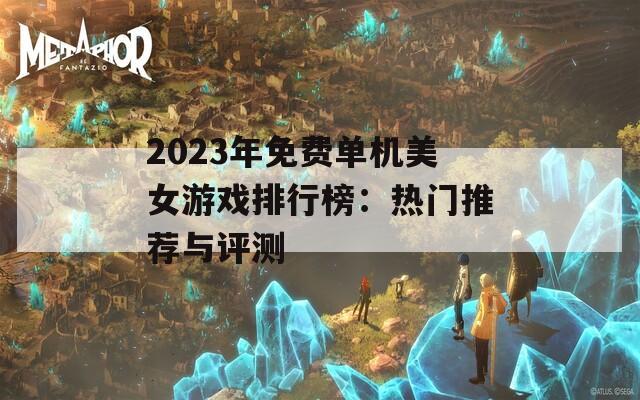 2023年免費單機(jī)美女游戲排行榜：熱門推薦與評測