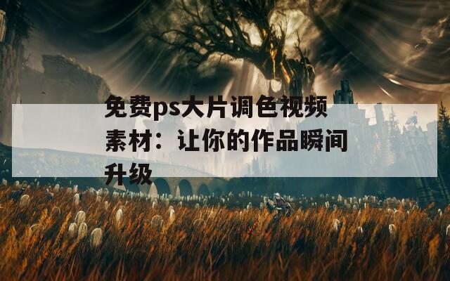 免費(fèi)ps大片調(diào)色視頻素材：讓你的作品瞬間升級(jí)