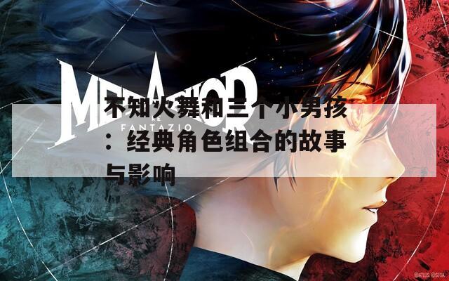 不知火舞和三個小男孩：經(jīng)典角色組合的故事與影響