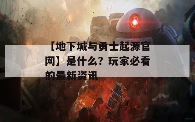 【地下城與勇士起源官網(wǎng)】是什么？玩家必看的最新資訊