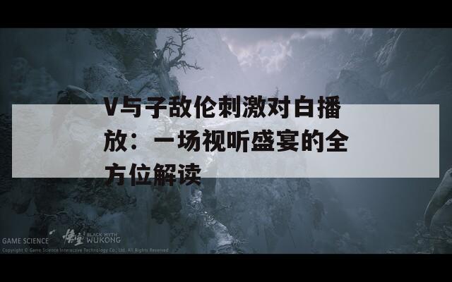 V與子敵倫刺激對(duì)白播放：一場(chǎng)視聽(tīng)盛宴的全方位解讀