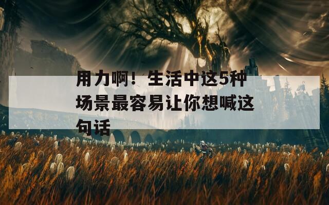 用力??！生活中這5種場景最容易讓你想喊這句話
