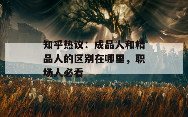 知乎熱議：成品人和精品人的區(qū)別在哪里，職場人必看