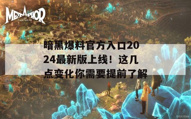 暗黑爆料官方入口2024最新版上線！這幾點(diǎn)變化你需要提前了解