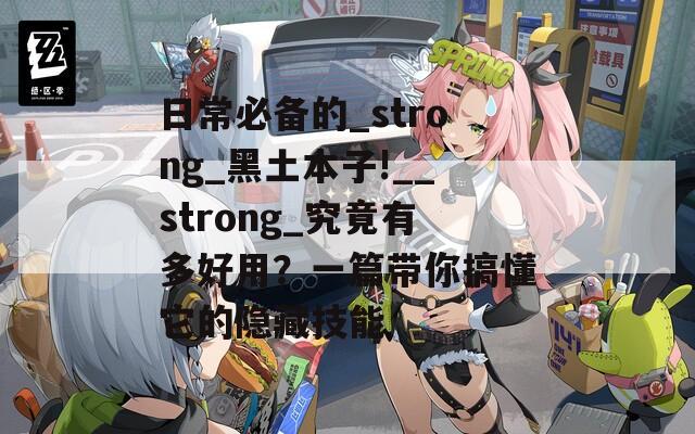 日常必備的_strong_黑土本子!__strong_究竟有多好用？一篇帶你搞懂它的隱藏技能