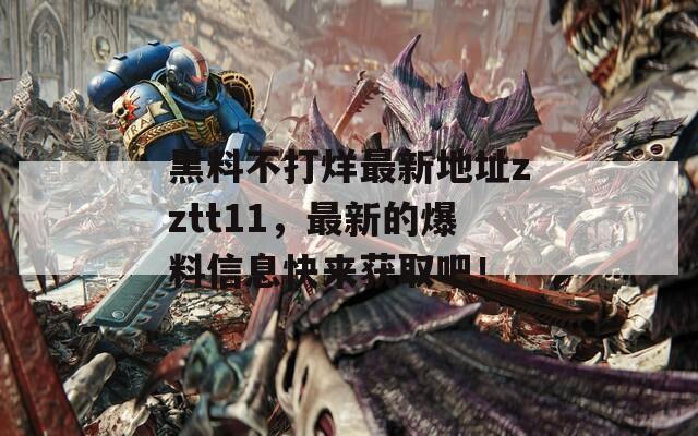 黑料不打烊最新地址zztt11，最新的爆料信息快來獲取吧！