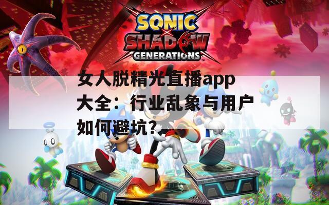 女人脫精光直播app大全：行業(yè)亂象與用戶如何避坑？