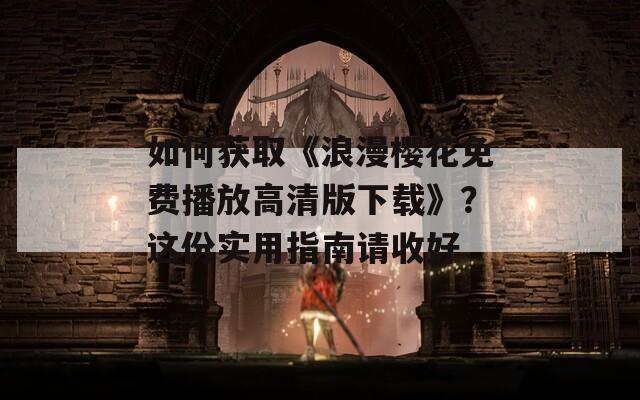 如何獲取《浪漫櫻花免費(fèi)播放高清版下載》？這份實(shí)用指南請(qǐng)收好