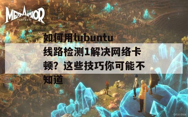 如何用lubuntu線路檢測(cè)1解決網(wǎng)絡(luò)卡頓？這些技巧你可能不知道