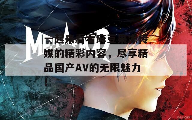 一起來(lái)看看麻豆果凍傳媒的精彩內(nèi)容，盡享精品國(guó)產(chǎn)AV的無(wú)限魅力！