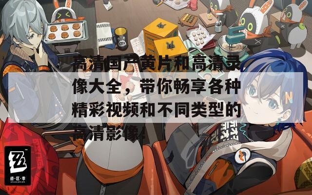 高清國產(chǎn)黃片和高清錄像大全，帶你暢享各種精彩視頻和不同類型的高清影像！