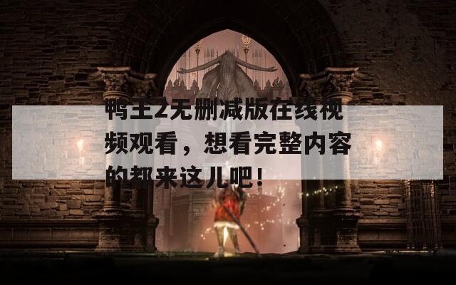 鴨王2無刪減版在線視頻觀看，想看完整內(nèi)容的都來這兒吧！