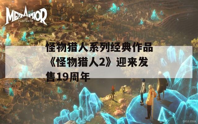怪物獵人系列經(jīng)典作品《怪物獵人2》迎來發(fā)售19周年