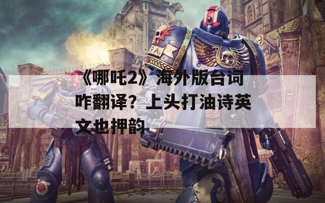 《哪吒2》海外版臺(tái)詞咋翻譯？上頭打油詩英文也押韻