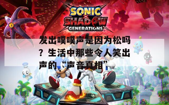發(fā)出噗噗聲是因為松嗎？生活中那些令人笑出聲的“聲音真相”