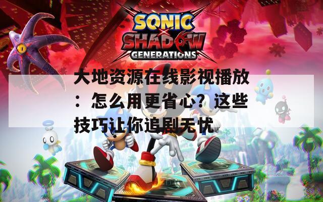 大地資源在線影視播放：怎么用更省心？這些技巧讓你追劇無(wú)憂
