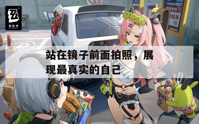 站在鏡子前面拍照，展現(xiàn)最真實(shí)的自己