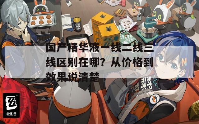 國產精華液一線二線三線區(qū)別在哪？從價格到效果說清楚