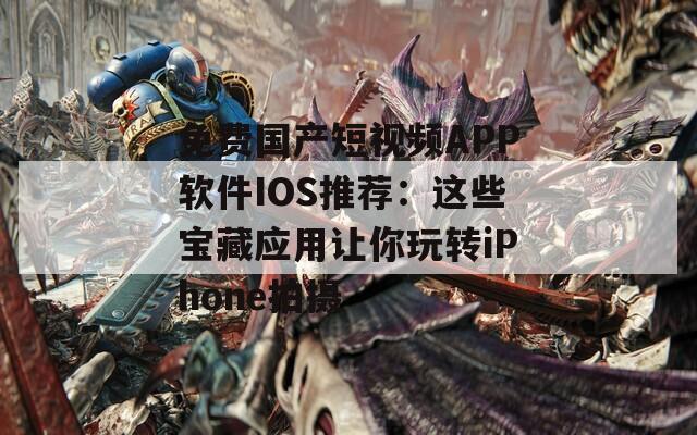 免費(fèi)國(guó)產(chǎn)短視頻APP軟件IOS推薦：這些寶藏應(yīng)用讓你玩轉(zhuǎn)iPhone拍攝