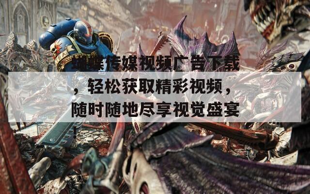 蝴蝶傳媒視頻廣告下載，輕松獲取精彩視頻，隨時隨地盡享視覺盛宴！