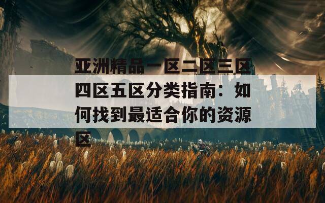 亞洲精品一區(qū)二區(qū)三區(qū)四區(qū)五區(qū)分類指南：如何找到最適合你的資源區(qū)