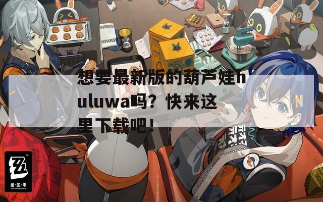 想要最新版的葫蘆娃huluwa嗎？快來這里下載吧！