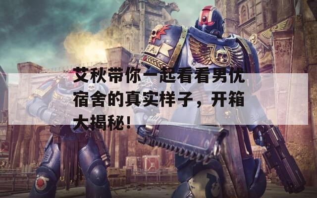 艾秋帶你一起看看男優(yōu)宿舍的真實樣子，開箱大揭秘！