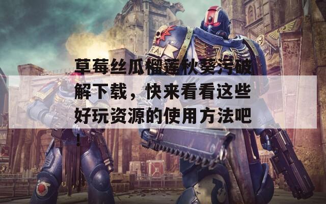 草莓絲瓜榴蓮秋葵污破解下載，快來看看這些好玩資源的使用方法吧！