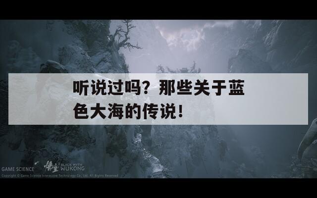 聽說過嗎？那些關于藍色大海的傳說！