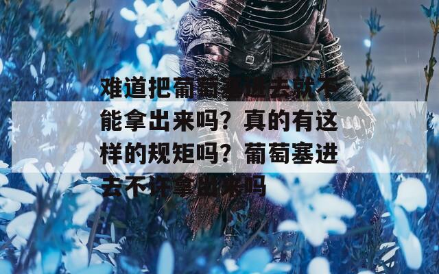 難道把葡萄塞進去就不能拿出來嗎？真的有這樣的規(guī)矩嗎？葡萄塞進去不許拿出來嗎